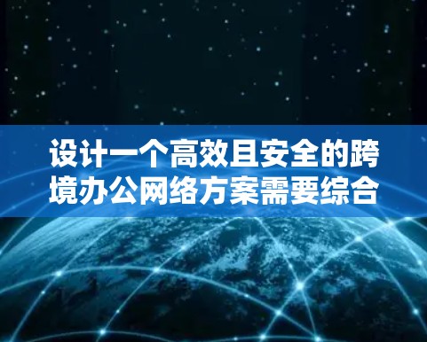 设计一个高效且安全的跨境办公网络方案需要综合考虑多个关键因素。以下是一个结构化的解决方案