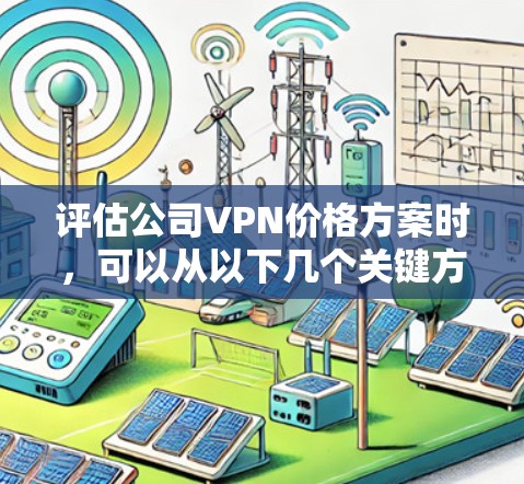 评估公司VPN价格方案时，可以从以下几个关键方面进行分析和比较，以确保选择最适合的方案