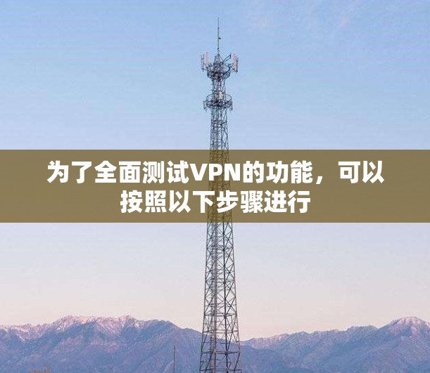 为了全面测试VPN的功能,可以按照以下步骤进行 为了全面测试VPN的功能,可以按照以下步骤进行