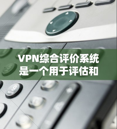 VPN综合评价系统是一个用于评估和比较不同VPN服务提供商（VPNs）的系统，通常包括多个维度的评估和分析。以下是一个典型的VPN综合评价系统的设计和功能模块说明