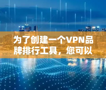 为了创建一个VPN品牌排行工具，您可以按照以下步骤进行