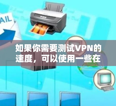 如果你需要测试VPN的速度，可以使用一些在线的速度测试工具或平台。以下是一些常用的VPN速度测试工具和平台