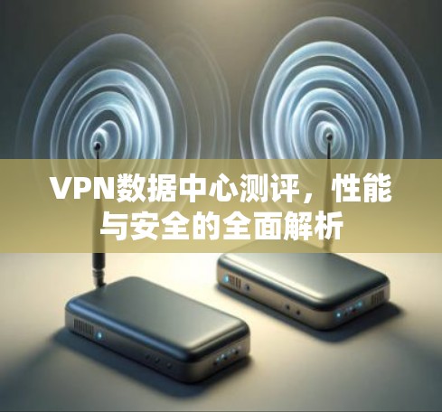 VPN数据中心测评，性能与安全的全面解析
