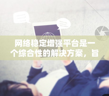 网络稳定增强平台是一个综合性的解决方案，旨在通过多种技术手段提升网络的稳定性和安全性。以下是对该平台的详细分析