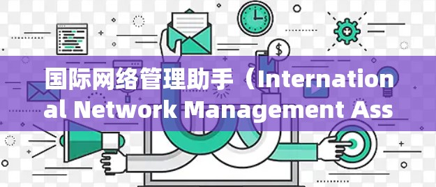 国际网络管理助手（International Network Management Assistant）是一个综合性的服务，旨在帮助跨国公司有效管理其全球网络环境。以下是对国际网络管理助手的详细分析