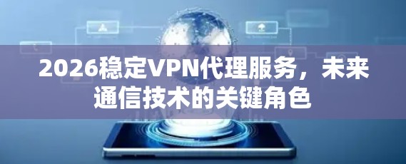 2026稳定VPN代理服务，未来通信技术的关键角色