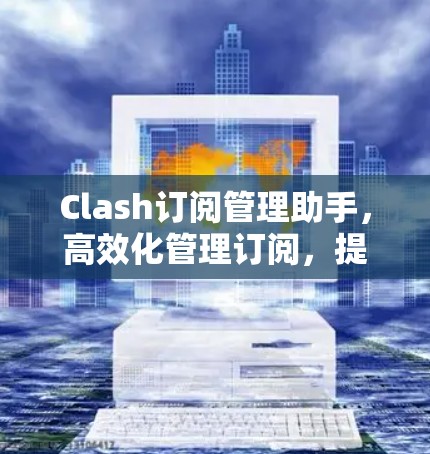 Clash订阅管理助手，高效化管理订阅，提升项目效率