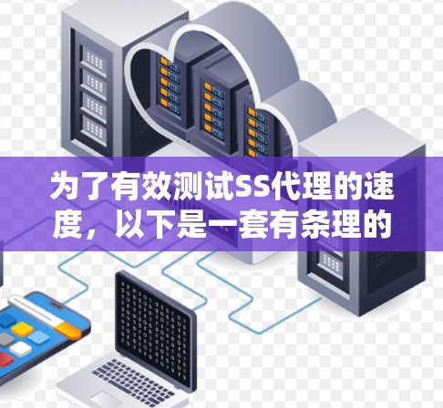 为了有效测试SS代理的速度,以下是一套有条理的步骤和建议 为了有效测试SS代理的速度,以下是一套有条理的步骤和建议