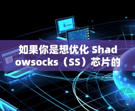如果你是想优化 Shadowsocks(SS)芯片的性能和稳定性,以下是一些优化建议和工具 如果你是想优化 Shadowsocks(SS)芯片的性能和稳定性,以下是一些优化建议和工具
