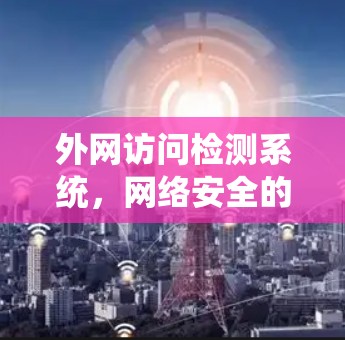 外网访问检测系统,网络安全的关键防护 外网访问检测系统,网络安全的关键防护