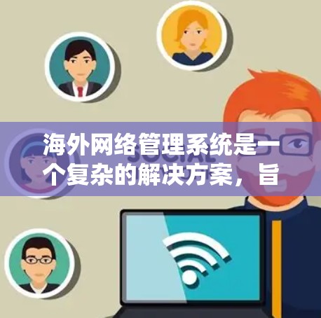 海外网络管理系统是一个复杂的解决方案，旨在帮助企业和政府实时监控、管理和保护跨国网络资源。以下是对该系统的详细分析和总结