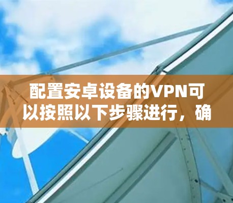 配置安卓设备的VPN可以按照以下步骤进行，确保安全并顺利连接