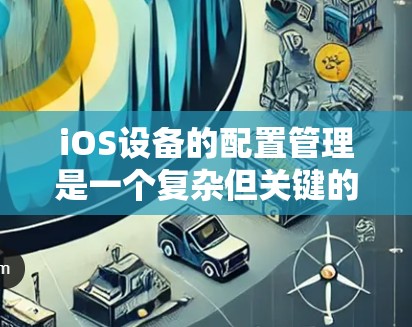 iOS设备的配置管理是一个复杂但关键的任务，特别是在企业环境中，确保设备安全、功能正常运行以及符合企业政策。以下是对iOS配置管理的分步解释