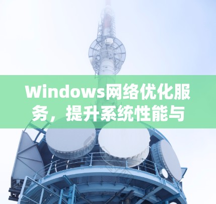 Windows网络优化服务，提升系统性能与稳定性