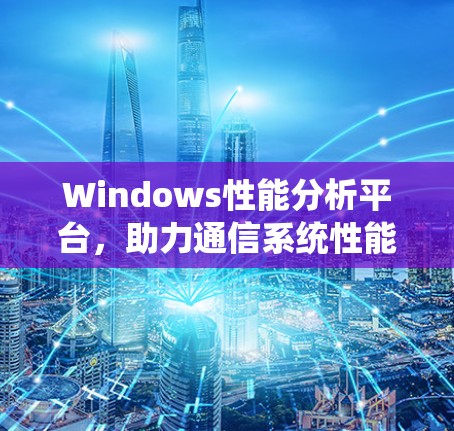 Windows性能分析平台，助力通信系统性能优化