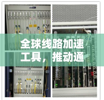 全球线路加速工具,推动通信产业革新 全球线路加速工具,推动通信产业革新