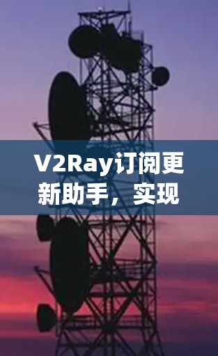 V2Ray订阅更新助手,实现自动化订阅源管理 V2Ray订阅更新助手,实现自动化订阅源管理