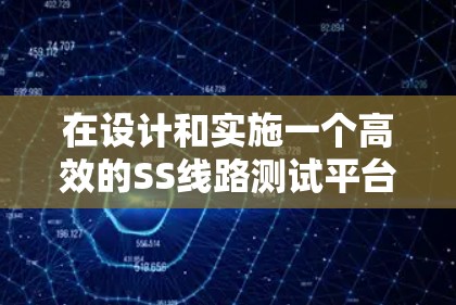 在设计和实施一个高效的SS线路测试平台时,可以按照以下步骤进行 在设计和实施一个高效的SS线路测试平台时,可以按照以下步骤进行