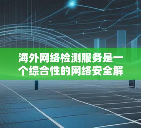 海外网络检测服务是一个综合性的网络安全解决方案,旨在帮助企业在全球范围内保护其网络资产,防止安全威胁。以下是对该服务的详细分析和总结 海外网络检测服务是一个综合性的网络安全解决方案,旨在帮助企业在全球范围内保护其网络资产,防止安全威胁。以下是对该服务的详细分析和总结