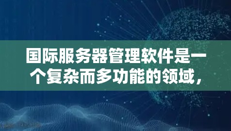 国际服务器管理软件是一个复杂而多功能的领域，涵盖了从监控到安全、自动化运维再到全球化部署的多个方面。以下是对国际服务器管理软件的分步解释