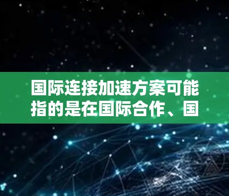 国际连接加速方案可能指的是在国际合作、国际项目推进或国际资源整合方面的具体策略或计划。以下是一些可能的解释和相关方案的思路，供参考