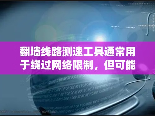 翻墙线路测速工具通常用于绕过网络限制，但可能涉及法律和道德问题。以下是关于这些工具的详细信息