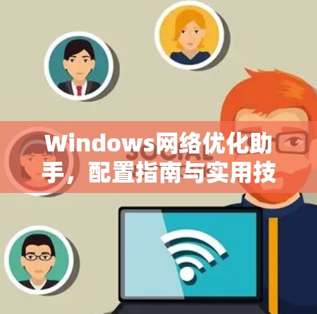 Windows网络优化助手,配置指南与实用技巧 Windows网络优化助手,配置指南与实用技巧