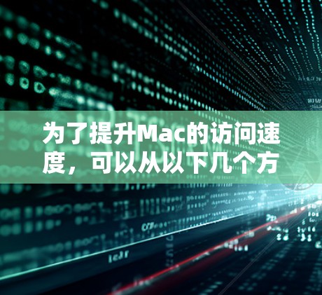 为了提升Mac的访问速度,可以从以下几个方面进行优化 为了提升Mac的访问速度,可以从以下几个方面进行优化