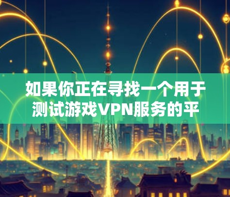 如果你正在寻找一个用于测试游戏VPN服务的平台,以下是一些可能对你有用的资源和工具 如果你正在寻找一个用于测试游戏VPN服务的平台,以下是一些可能对你有用的资源和工具