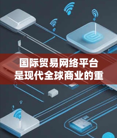 国际贸易网络平台是现代全球商业的重要工具，它通过在线连接，帮助企业直接与全球供应商和买家进行贸易，相较于传统贸易模式，提供了更多的便利和效率。以下是对国际贸易网络平台的详细分析