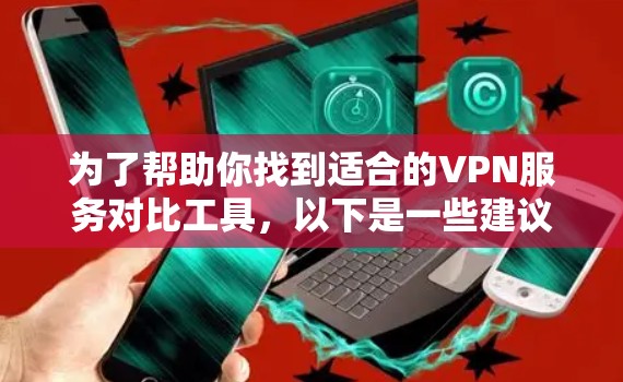 为了帮助你找到适合的VPN服务对比工具,以下是一些建议和步骤 为了帮助你找到适合的VPN服务对比工具,以下是一些建议和步骤