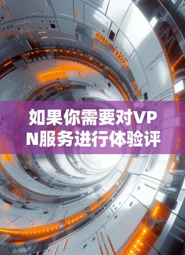 如果你需要对VPN服务进行体验评测,可以按照以下步骤进行 如果你需要对VPN服务进行体验评测,可以按照以下步骤进行