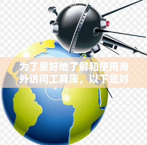 为了更好地了解和使用海外访问工具库,以下是对各种工具的分类和推荐,帮助您轻松访问和理解国外资源 为了更好地了解和使用海外访问工具库,以下是对各种工具的分类和推荐,帮助您轻松访问和理解国外资源