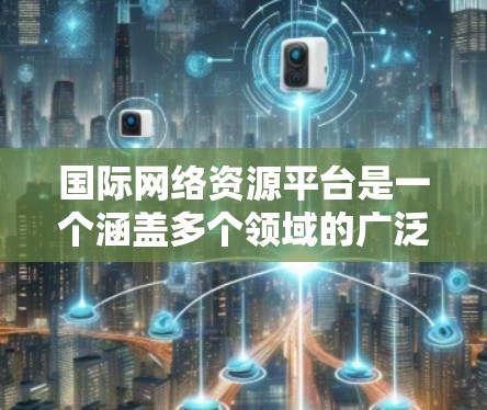 国际网络资源平台是一个涵盖多个领域的广泛概念,涉及云计算、数据中心、网络安全等多个方面,支持企业和个人在全球范围内高效利用网络资源。以下是对这一概念的详细分析 国际网络资源平台是一个涵盖多个领域的广泛概念,涉及云计算、数据中心、网络安全等多个方面,支持企业和个人在全球范围内高效利用网络资源。以下是对这一概念的详细分析