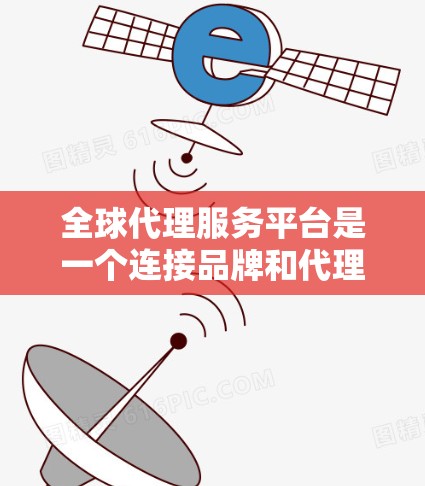全球代理服务平台是一个连接品牌和代理商的中枢，提供多种功能，支持全球化运营。以下是对该平台的详细分析和总结