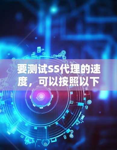 要测试SS代理的速度，可以按照以下步骤进行
