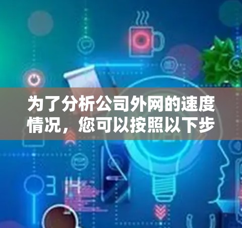 为了分析公司外网的速度情况，您可以按照以下步骤进行