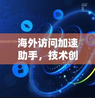 海外访问加速助手，技术创新与应用实践