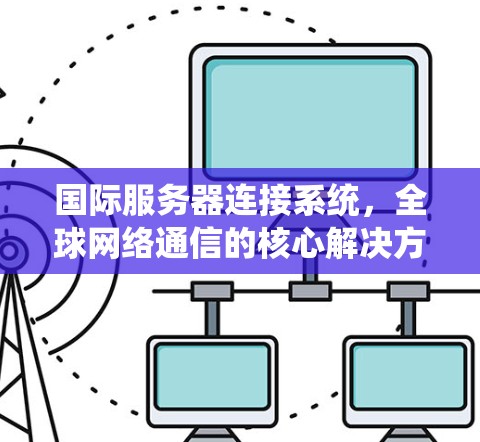国际服务器连接系统,全球网络通信的核心解决方案 国际服务器连接系统,全球网络通信的核心解决方案