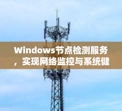 Windows节点检测服务，实现网络监控与系统健康状态全面评估