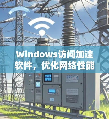 Windows访问加速软件,优化网络性能的秘密武器 Windows访问加速软件,优化网络性能的秘密武器