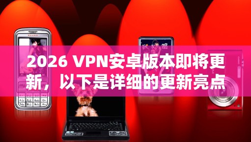 2026 VPN安卓版本即将更新,以下是详细的更新亮点和相关信息 2026 VPN安卓版本即将更新,以下是详细的更新亮点和相关信息
