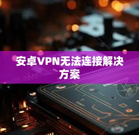 安卓VPN无法连接解决方案