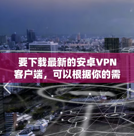 要下载最新的安卓VPN客户端,可以根据你的需求选择合适的VPN服务提供商,并从他们的官方网站或应用商店下载最新版本。以下是一些常用的安卓VPN客户端推荐,并附上下载链接 要下载最新的安卓VPN客户端,可以根据你的需求选择合适的VPN服务提供商,并从他们的官方网站或应用商店下载最新版本。以下是一些常用的安卓VPN客户端推荐,并附上下载链接