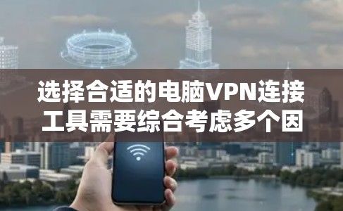 选择合适的电脑VPN连接工具需要综合考虑多个因素，以下是根据您的需求和思考过程整理出的建议
