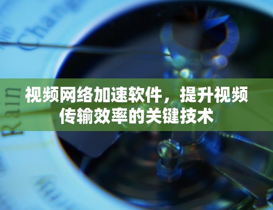 视频网络加速软件，提升视频传输效率的关键技术