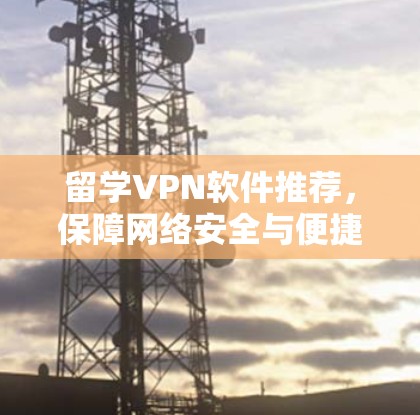 留学VPN软件推荐,保障网络安全与便捷访问 留学VPN软件推荐,保障网络安全与便捷访问