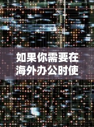 如果你需要在海外办公时使用VPN（虚拟专用网络）以下是一些常用的VPN工具和服务，适合帮助你访问受限制的网站或保护隐私
