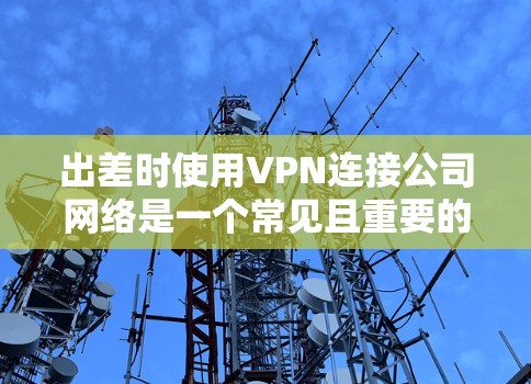 出差时使用VPN连接公司网络是一个常见且重要的需求。以下是一个详细的方案，涵盖了从准备工作到故障排除的各个方面，确保你能够顺利、安全地连接到公司网络