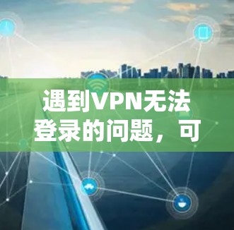 遇到VPN无法登录的问题,可以按照以下步骤逐步排查和解决 遇到VPN无法登录的问题,可以按照以下步骤逐步排查和解决